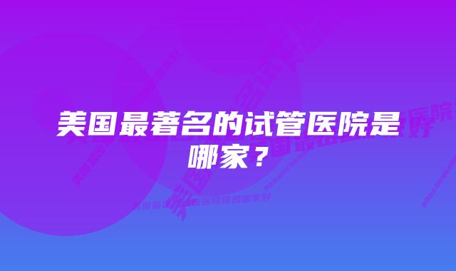 美国最著名的试管医院是哪家？