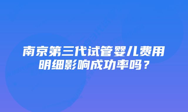 南京第三代试管婴儿费用明细影响成功率吗？