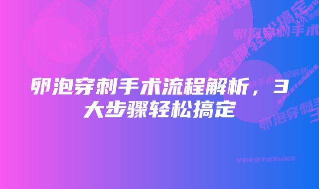 卵泡穿刺手术流程解析，3大步骤轻松搞定