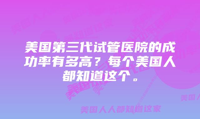 美国第三代试管医院的成功率有多高？每个美国人都知道这个。