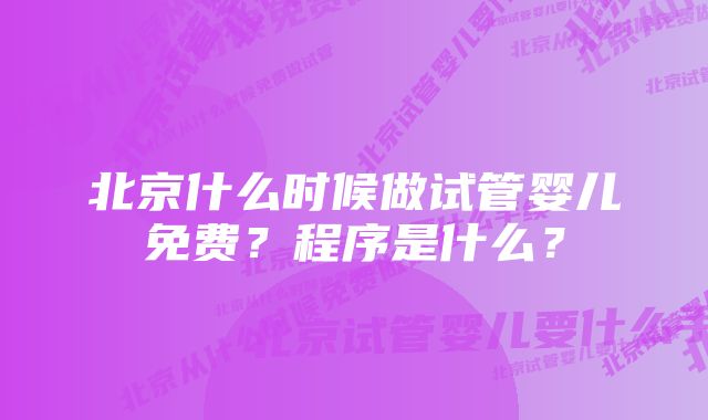 北京什么时候做试管婴儿免费？程序是什么？