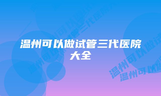 温州可以做试管三代医院大全