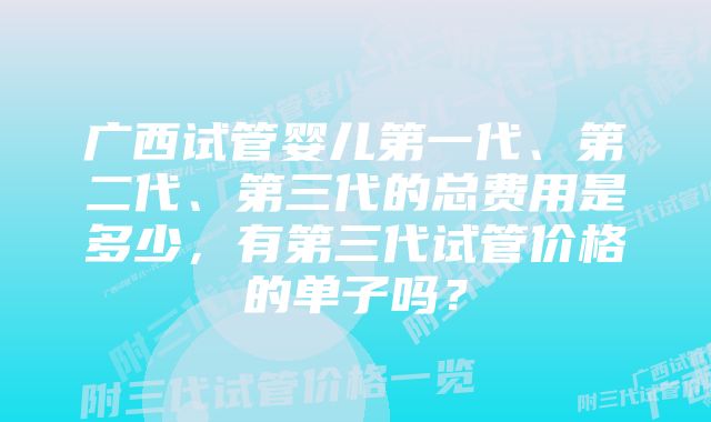 广西试管婴儿第一代、第二代、第三代的总费用是多少，有第三代试管价格的单子吗？