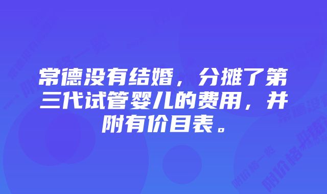 常德没有结婚，分摊了第三代试管婴儿的费用，并附有价目表。