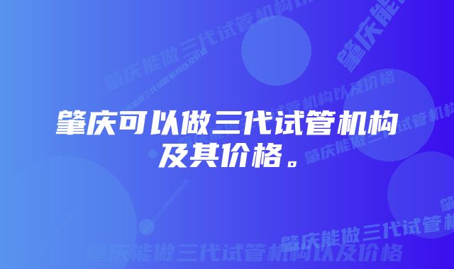 肇庆可以做三代试管机构及其价格。