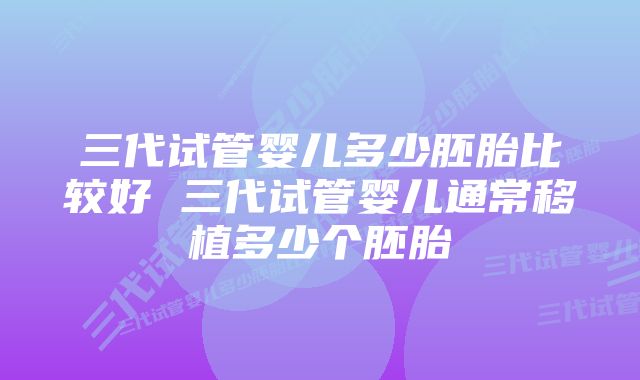 三代试管婴儿多少胚胎比较好 三代试管婴儿通常移植多少个胚胎