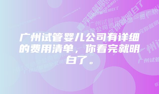 广州试管婴儿公司有详细的费用清单，你看完就明白了。