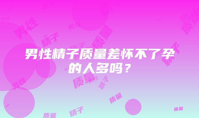 男性精子质量差怀不了孕的人多吗？