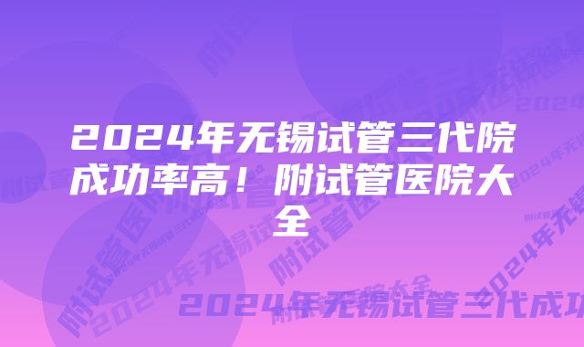 2024年无锡试管三代院成功率高！附试管医院大全