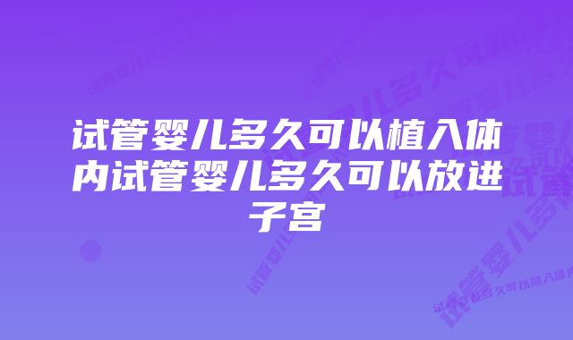 试管婴儿多久可以植入体内试管婴儿多久可以放进子宫