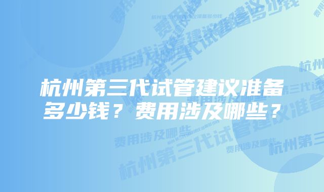 杭州第三代试管建议准备多少钱？费用涉及哪些？