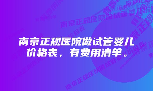 南京正规医院做试管婴儿价格表，有费用清单。