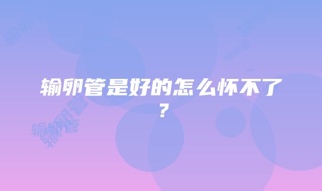 输卵管是好的怎么怀不了？