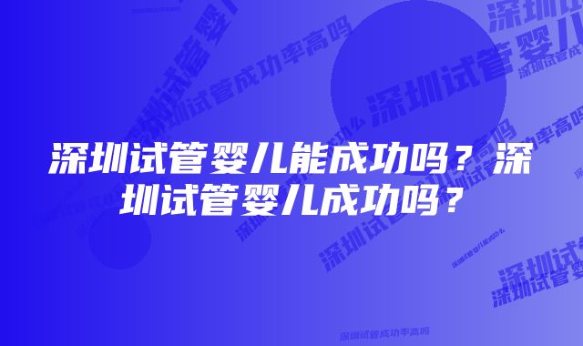 深圳试管婴儿能成功吗？深圳试管婴儿成功吗？