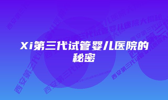 Xi第三代试管婴儿医院的秘密