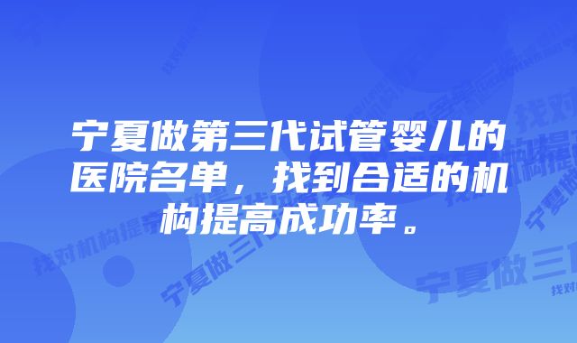 宁夏做第三代试管婴儿的医院名单，找到合适的机构提高成功率。