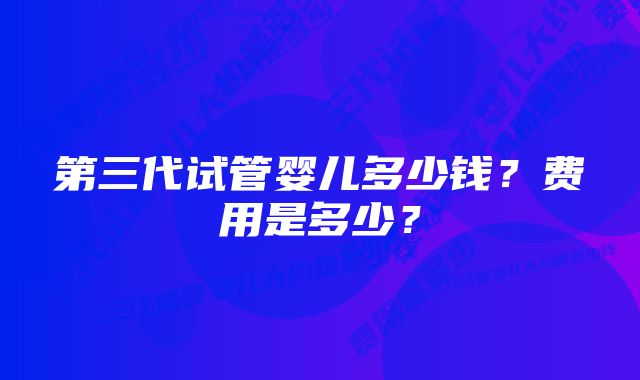 第三代试管婴儿多少钱？费用是多少？