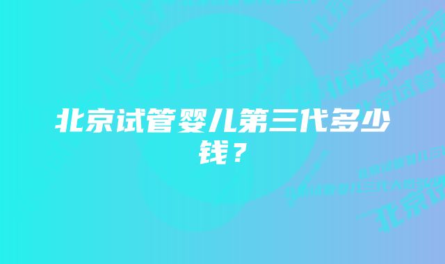 北京试管婴儿第三代多少钱？