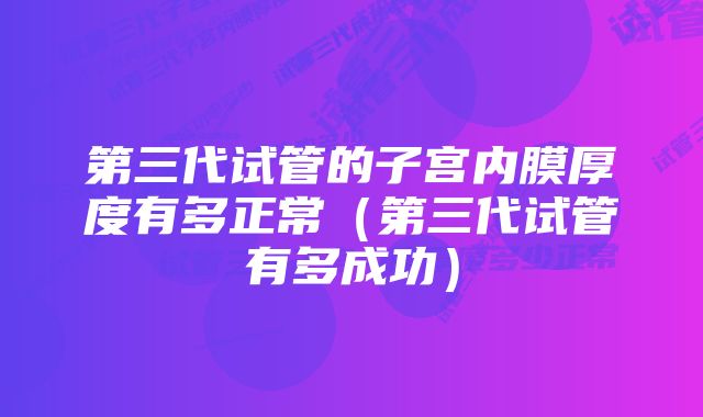 第三代试管的子宫内膜厚度有多正常（第三代试管有多成功）