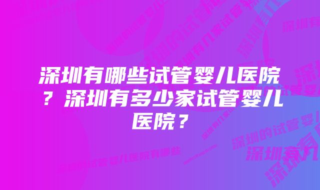 深圳有哪些试管婴儿医院？深圳有多少家试管婴儿医院？