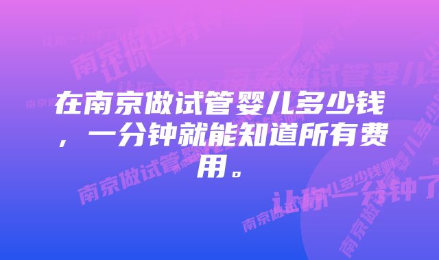 在南京做试管婴儿多少钱，一分钟就能知道所有费用。