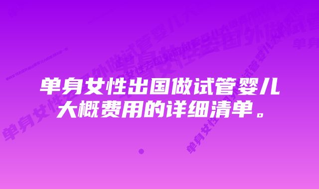 单身女性出国做试管婴儿大概费用的详细清单。