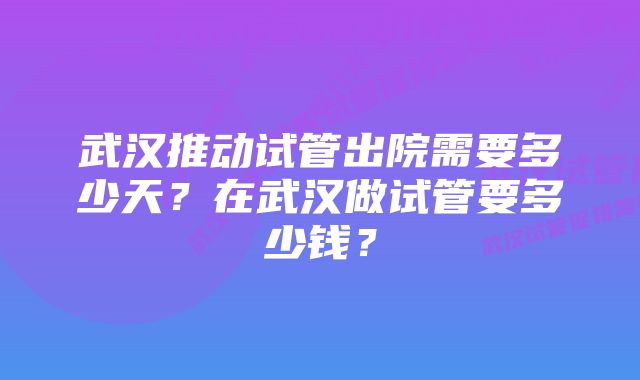 武汉推动试管出院需要多少天？在武汉做试管要多少钱？