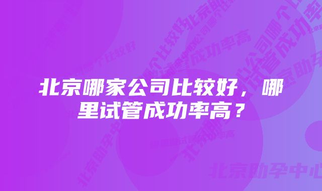 北京哪家公司比较好，哪里试管成功率高？