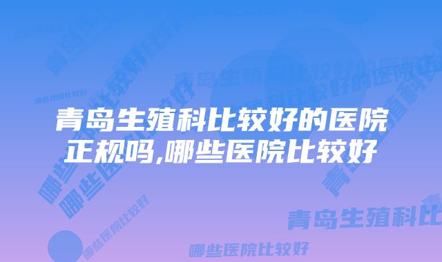 青岛生殖科比较好的医院正规吗,哪些医院比较好