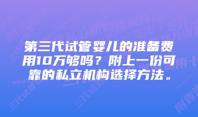 第三代试管婴儿的准备费用10万够吗？附上一份可靠的私立机构选择方法。