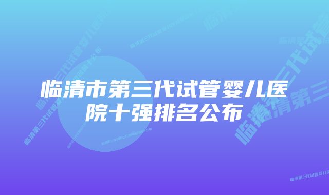 临清市第三代试管婴儿医院十强排名公布