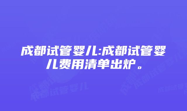 成都试管婴儿:成都试管婴儿费用清单出炉。