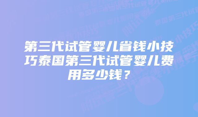 第三代试管婴儿省钱小技巧泰国第三代试管婴儿费用多少钱？