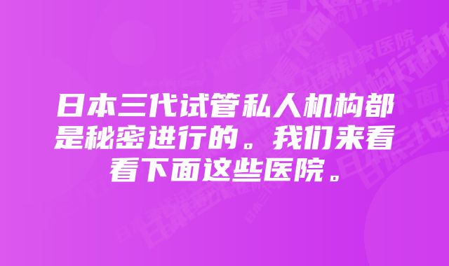 日本三代试管私人机构都是秘密进行的。我们来看看下面这些医院。