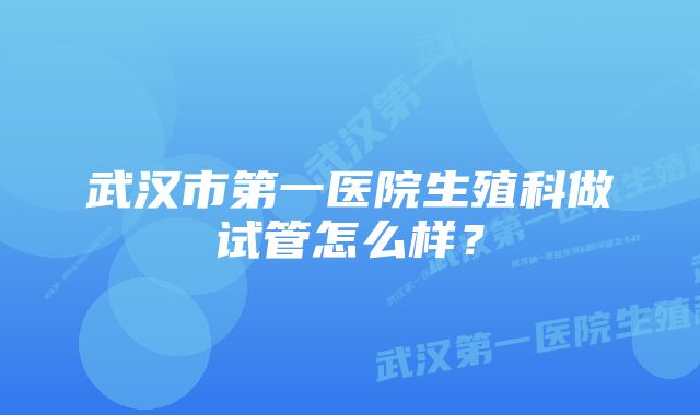 武汉市第一医院生殖科做试管怎么样？