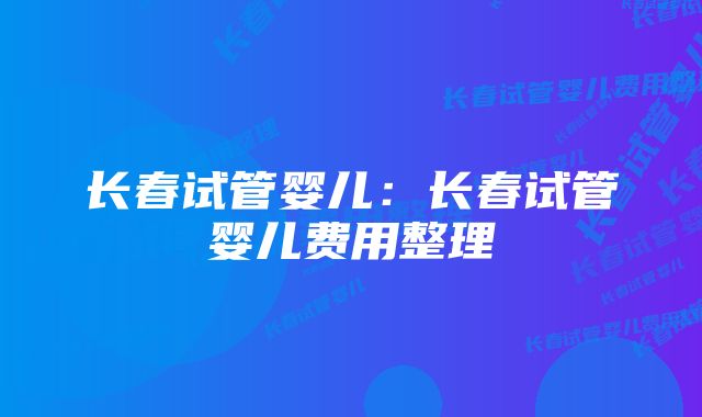 长春试管婴儿：长春试管婴儿费用整理