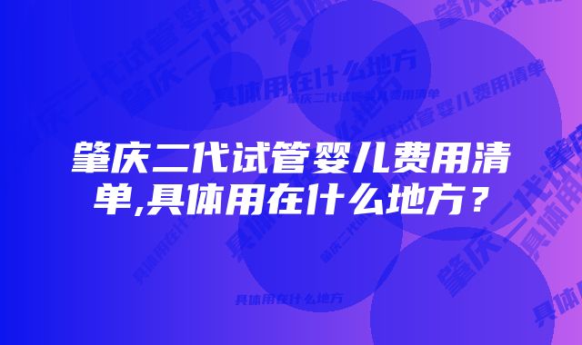 肇庆二代试管婴儿费用清单,具体用在什么地方？