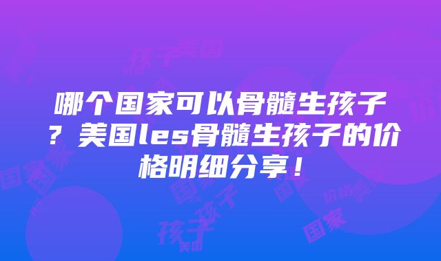 哪个国家可以骨髓生孩子？美国les骨髓生孩子的价格明细分享！