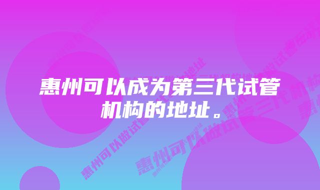 惠州可以成为第三代试管机构的地址。