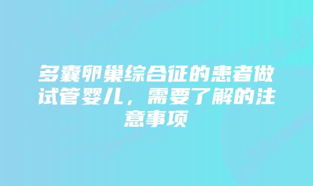 多囊卵巢综合征的患者做试管婴儿，需要了解的注意事项