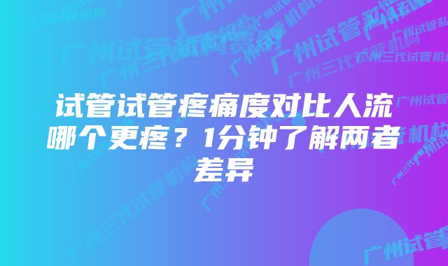 试管试管疼痛度对比人流哪个更疼？1分钟了解两者差异