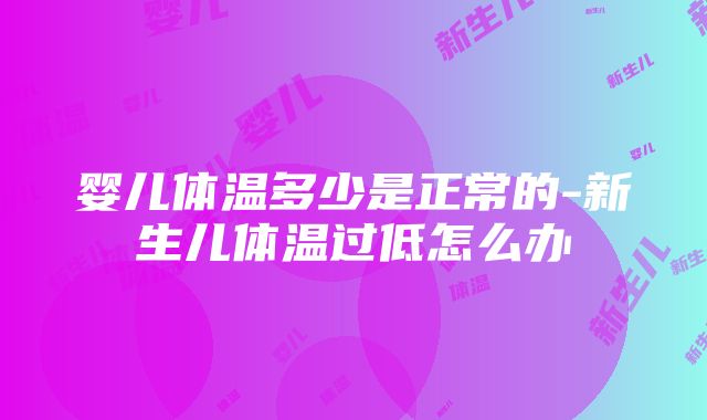 婴儿体温多少是正常的-新生儿体温过低怎么办