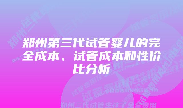 郑州第三代试管婴儿的完全成本、试管成本和性价比分析