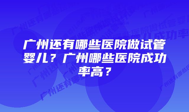 广州还有哪些医院做试管婴儿？广州哪些医院成功率高？