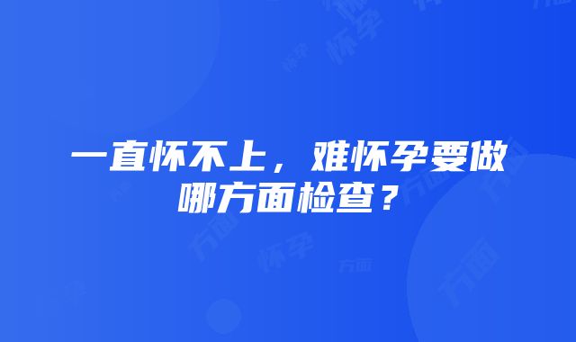 一直怀不上，难怀孕要做哪方面检查？