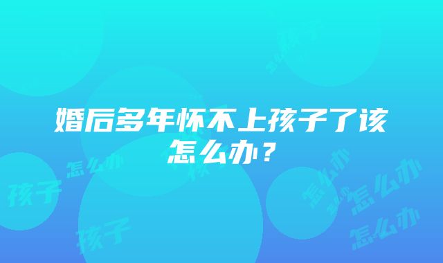 婚后多年怀不上孩子了该怎么办？