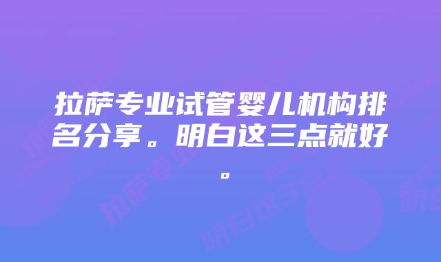 拉萨专业试管婴儿机构排名分享。明白这三点就好。