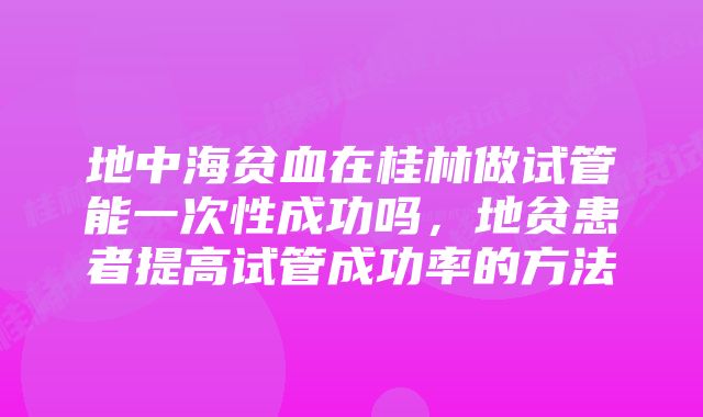 地中海贫血在桂林做试管能一次性成功吗，地贫患者提高试管成功率的方法