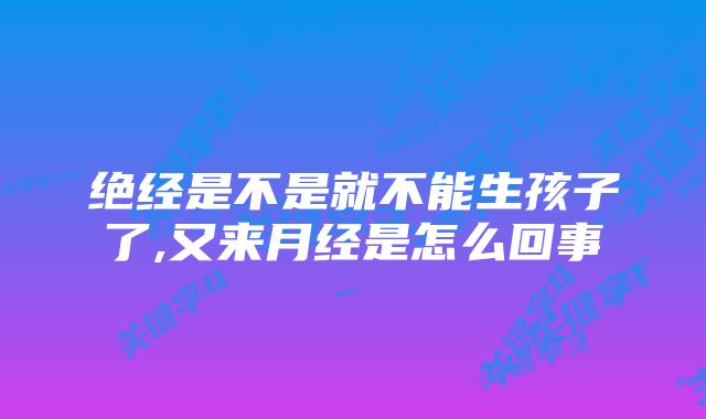 绝经是不是就不能生孩子了,又来月经是怎么回事