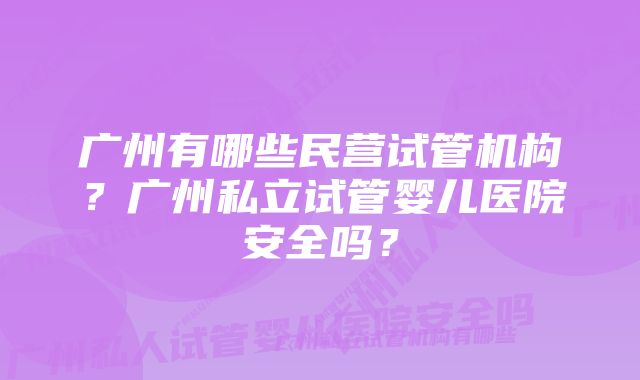 广州有哪些民营试管机构？广州私立试管婴儿医院安全吗？